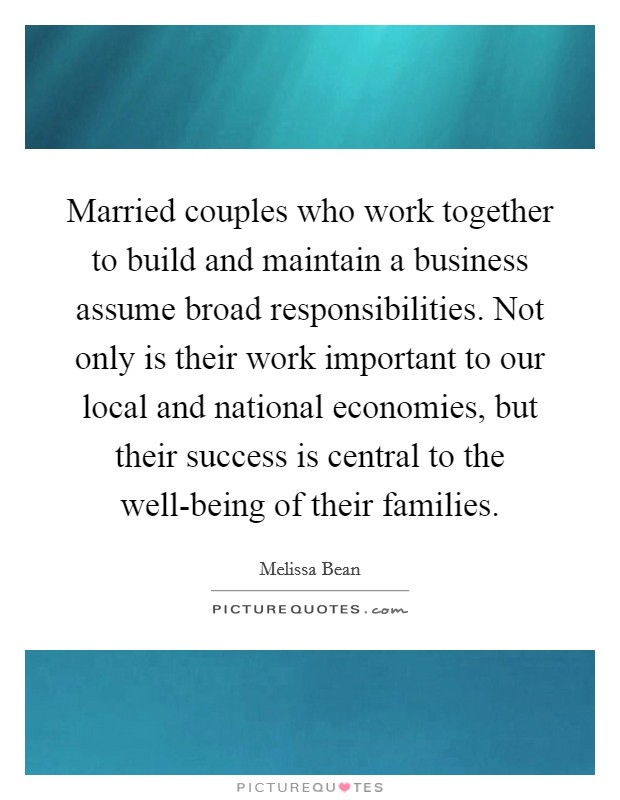 Married couples who work together to build and maintain a business assume broad responsibilities. Not only is their work important to our local and national economies, but their success is central to the well-being of their families Picture Quote #1