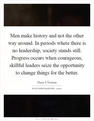 Men make history and not the other way around. In periods where there is no leadership, society stands still. Progress occurs when courageous, skillful leaders seize the opportunity to change things for the better Picture Quote #1