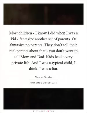 Most children - I know I did when I was a kid - fantasize another set of parents. Or fantasize no parents. They don’t tell their real parents about that - you don’t want to tell Mom and Dad. Kids lead a very private life. And I was a typical child, I think. I was a liar Picture Quote #1