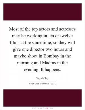 Most of the top actors and actresses may be working in ten or twelve films at the same time, so they will give one director two hours and maybe shoot in Bombay in the morning and Madras in the evening. It happens Picture Quote #1