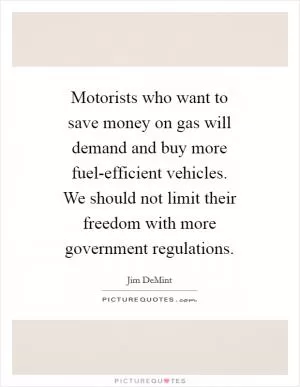 Motorists who want to save money on gas will demand and buy more fuel-efficient vehicles. We should not limit their freedom with more government regulations Picture Quote #1