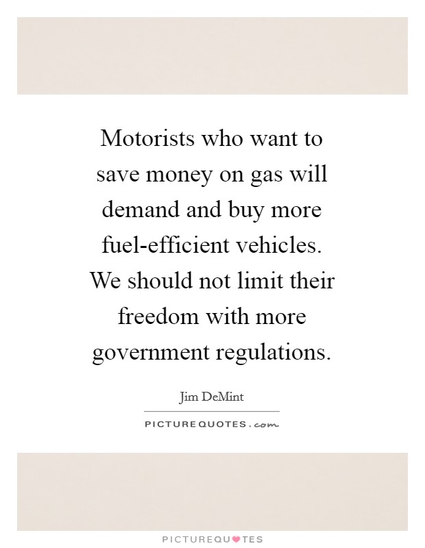 Motorists who want to save money on gas will demand and buy more fuel-efficient vehicles. We should not limit their freedom with more government regulations Picture Quote #1