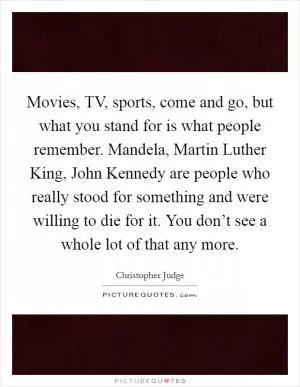 Movies, TV, sports, come and go, but what you stand for is what people remember. Mandela, Martin Luther King, John Kennedy are people who really stood for something and were willing to die for it. You don’t see a whole lot of that any more Picture Quote #1