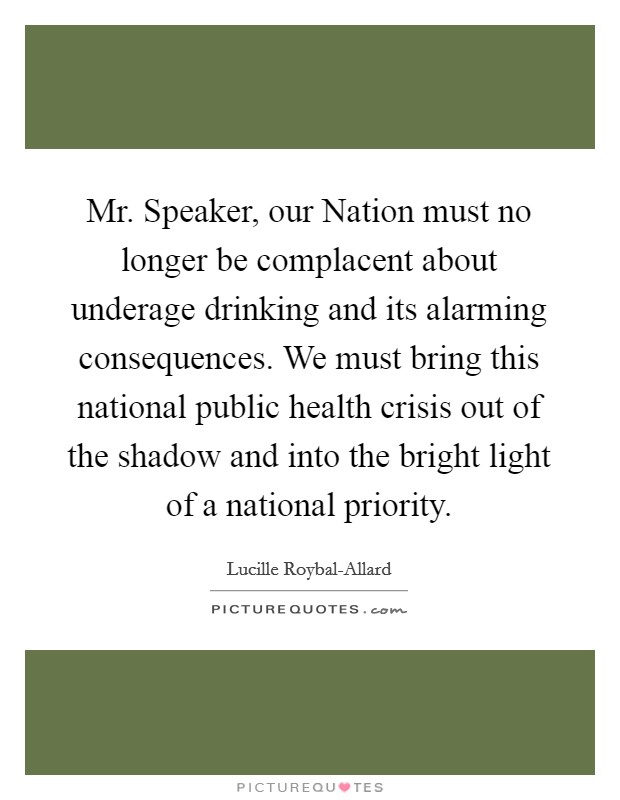 Mr. Speaker, our Nation must no longer be complacent about underage drinking and its alarming consequences. We must bring this national public health crisis out of the shadow and into the bright light of a national priority Picture Quote #1