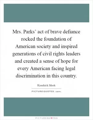Mrs. Parks’ act of brave defiance rocked the foundation of American society and inspired generations of civil rights leaders and created a sense of hope for every American facing legal discrimination in this country Picture Quote #1