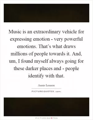 Music is an extraordinary vehicle for expressing emotion - very powerful emotions. That’s what draws millions of people towards it. And, um, I found myself always going for these darker places and - people identify with that Picture Quote #1