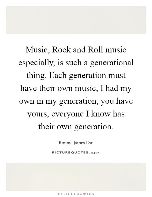Music, Rock and Roll music especially, is such a generational thing. Each generation must have their own music, I had my own in my generation, you have yours, everyone I know has their own generation Picture Quote #1