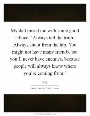 My dad raised me with some good advice: ‘Always tell the truth. Always shoot from the hip. You might not have many friends, but you’ll never have enemies, because people will always know where you’re coming from.’ Picture Quote #1