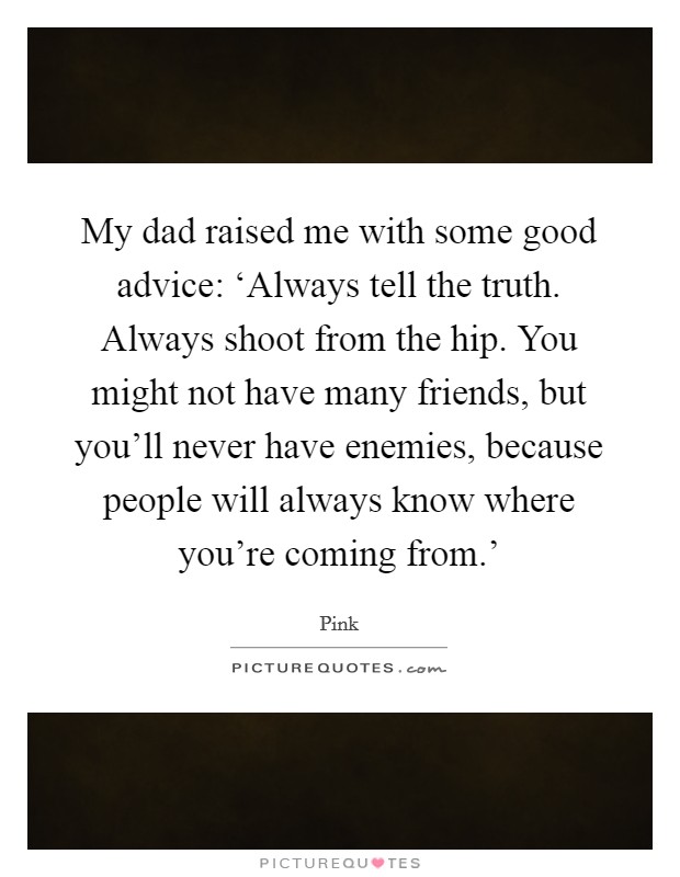 My dad raised me with some good advice: ‘Always tell the truth. Always shoot from the hip. You might not have many friends, but you'll never have enemies, because people will always know where you're coming from.' Picture Quote #1