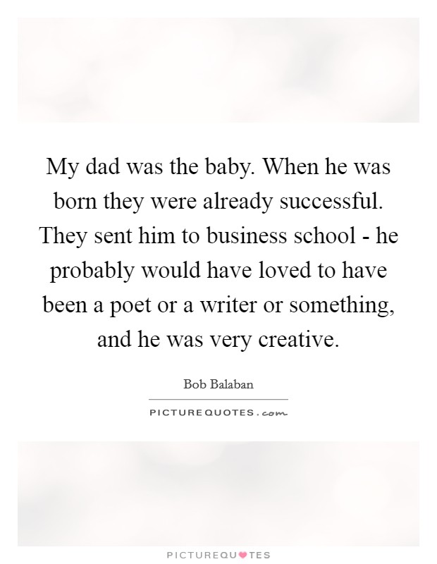 My dad was the baby. When he was born they were already successful. They sent him to business school - he probably would have loved to have been a poet or a writer or something, and he was very creative Picture Quote #1