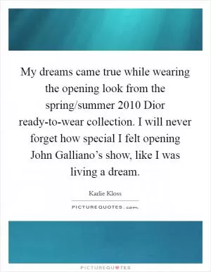 My dreams came true while wearing the opening look from the spring/summer 2010 Dior ready-to-wear collection. I will never forget how special I felt opening John Galliano’s show, like I was living a dream Picture Quote #1