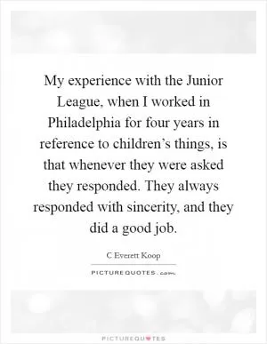 My experience with the Junior League, when I worked in Philadelphia for four years in reference to children’s things, is that whenever they were asked they responded. They always responded with sincerity, and they did a good job Picture Quote #1