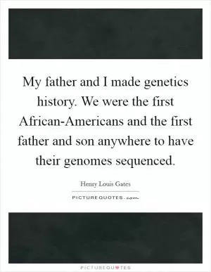 My father and I made genetics history. We were the first African-Americans and the first father and son anywhere to have their genomes sequenced Picture Quote #1
