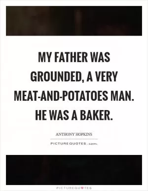 My father was grounded, a very meat-and-potatoes man. He was a baker Picture Quote #1