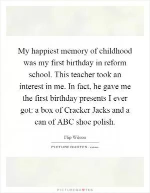 My happiest memory of childhood was my first birthday in reform school. This teacher took an interest in me. In fact, he gave me the first birthday presents I ever got: a box of Cracker Jacks and a can of ABC shoe polish Picture Quote #1