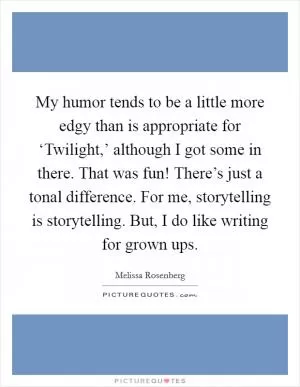My humor tends to be a little more edgy than is appropriate for ‘Twilight,’ although I got some in there. That was fun! There’s just a tonal difference. For me, storytelling is storytelling. But, I do like writing for grown ups Picture Quote #1