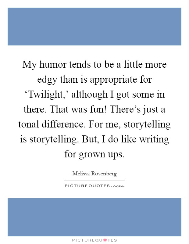 My humor tends to be a little more edgy than is appropriate for ‘Twilight,' although I got some in there. That was fun! There's just a tonal difference. For me, storytelling is storytelling. But, I do like writing for grown ups Picture Quote #1