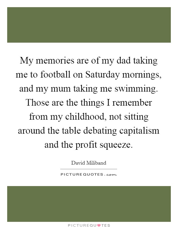 My memories are of my dad taking me to football on Saturday mornings, and my mum taking me swimming. Those are the things I remember from my childhood, not sitting around the table debating capitalism and the profit squeeze Picture Quote #1