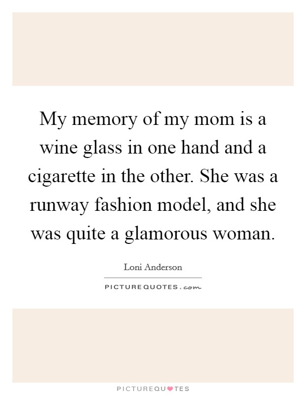 My memory of my mom is a wine glass in one hand and a cigarette in the other. She was a runway fashion model, and she was quite a glamorous woman Picture Quote #1