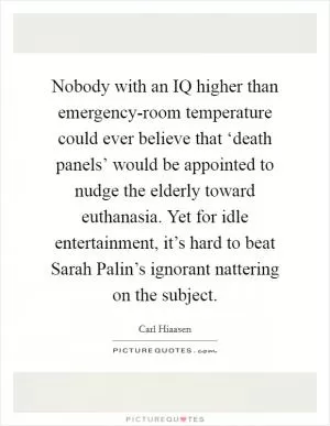 Nobody with an IQ higher than emergency-room temperature could ever believe that ‘death panels’ would be appointed to nudge the elderly toward euthanasia. Yet for idle entertainment, it’s hard to beat Sarah Palin’s ignorant nattering on the subject Picture Quote #1