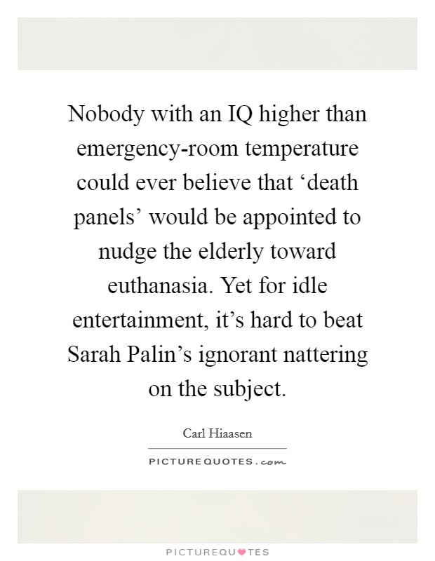 Nobody with an IQ higher than emergency-room temperature could ever believe that ‘death panels' would be appointed to nudge the elderly toward euthanasia. Yet for idle entertainment, it's hard to beat Sarah Palin's ignorant nattering on the subject Picture Quote #1