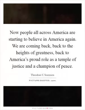 Now people all across America are starting to believe in America again. We are coming back, back to the heights of greatness, back to America’s proud role as a temple of justice and a champion of peace Picture Quote #1