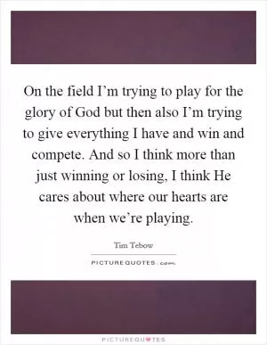 On the field I’m trying to play for the glory of God but then also I’m trying to give everything I have and win and compete. And so I think more than just winning or losing, I think He cares about where our hearts are when we’re playing Picture Quote #1