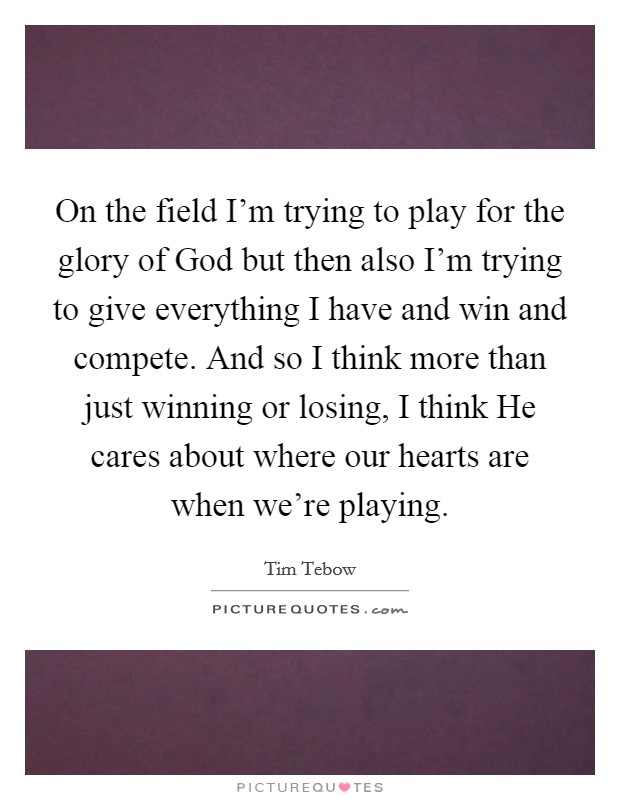 On the field I'm trying to play for the glory of God but then also I'm trying to give everything I have and win and compete. And so I think more than just winning or losing, I think He cares about where our hearts are when we're playing Picture Quote #1