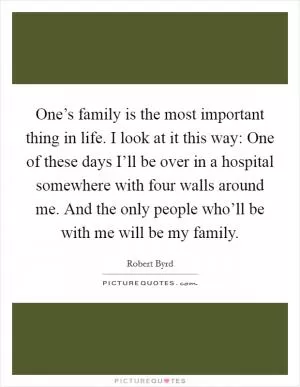 One’s family is the most important thing in life. I look at it this way: One of these days I’ll be over in a hospital somewhere with four walls around me. And the only people who’ll be with me will be my family Picture Quote #1