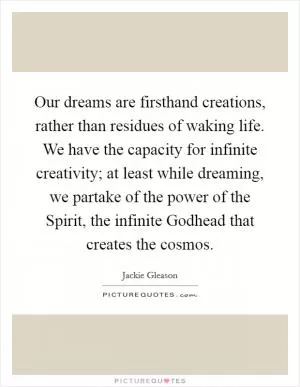 Our dreams are firsthand creations, rather than residues of waking life. We have the capacity for infinite creativity; at least while dreaming, we partake of the power of the Spirit, the infinite Godhead that creates the cosmos Picture Quote #1