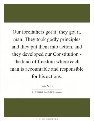 Our forefathers got it; they got it, man. They took godly principles and they put them into action, and they developed our Constitution - the land of freedom where each man is accountable and responsible for his actions Picture Quote #1