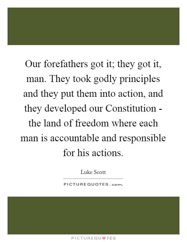 Our forefathers got it; they got it, man. They took godly principles and they put them into action, and they developed our Constitution - the land of freedom where each man is accountable and responsible for his actions Picture Quote #1