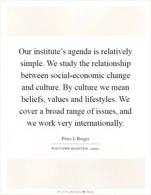 Our institute’s agenda is relatively simple. We study the relationship between social-economic change and culture. By culture we mean beliefs, values and lifestyles. We cover a broad range of issues, and we work very internationally Picture Quote #1