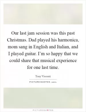Our last jam session was this past Christmas. Dad played his harmonica, mom sang in English and Italian, and I played guitar. I’m so happy that we could share that musical experience for one last time Picture Quote #1