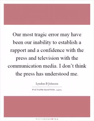 Our most tragic error may have been our inability to establish a rapport and a confidence with the press and television with the communication media. I don’t think the press has understood me Picture Quote #1