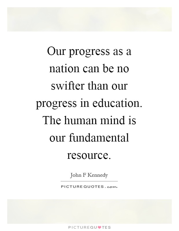 Our progress as a nation can be no swifter than our progress in education. The human mind is our fundamental resource Picture Quote #1