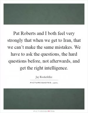 Pat Roberts and I both feel very strongly that when we get to Iran, that we can’t make the same mistakes. We have to ask the questions, the hard questions before, not afterwards, and get the right intelligence Picture Quote #1