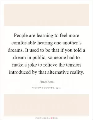 People are learning to feel more comfortable hearing one another’s dreams. It used to be that if you told a dream in public, someone had to make a joke to relieve the tension introduced by that alternative reality Picture Quote #1