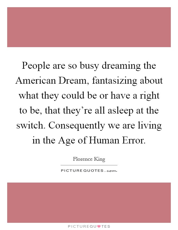 People are so busy dreaming the American Dream, fantasizing about what they could be or have a right to be, that they're all asleep at the switch. Consequently we are living in the Age of Human Error Picture Quote #1