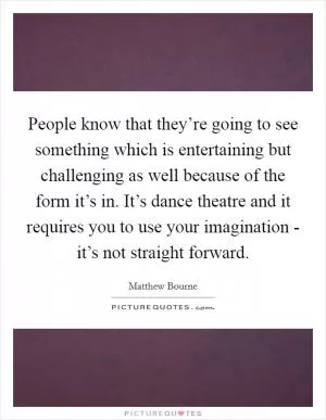 People know that they’re going to see something which is entertaining but challenging as well because of the form it’s in. It’s dance theatre and it requires you to use your imagination - it’s not straight forward Picture Quote #1