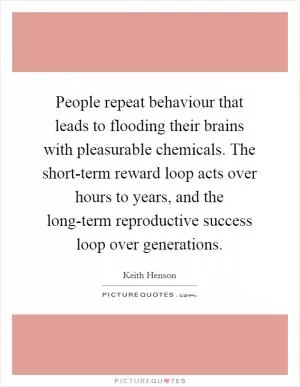 People repeat behaviour that leads to flooding their brains with pleasurable chemicals. The short-term reward loop acts over hours to years, and the long-term reproductive success loop over generations Picture Quote #1
