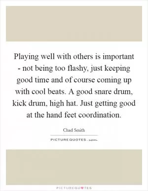 Playing well with others is important - not being too flashy, just keeping good time and of course coming up with cool beats. A good snare drum, kick drum, high hat. Just getting good at the hand feet coordination Picture Quote #1