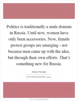 Politics is traditionally a male domain in Russia. Until now, women have only been accessories. Now, female protest groups are emerging - not because men came up with the idea, but through their own efforts. That’s something new for Russia Picture Quote #1