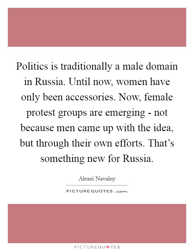 Politics is traditionally a male domain in Russia. Until now, women have only been accessories. Now, female protest groups are emerging - not because men came up with the idea, but through their own efforts. That's something new for Russia Picture Quote #1