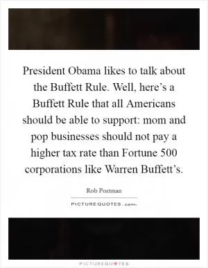 President Obama likes to talk about the Buffett Rule. Well, here’s a Buffett Rule that all Americans should be able to support: mom and pop businesses should not pay a higher tax rate than Fortune 500 corporations like Warren Buffett’s Picture Quote #1