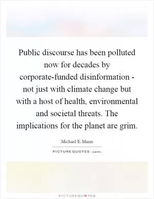 Public discourse has been polluted now for decades by corporate-funded disinformation - not just with climate change but with a host of health, environmental and societal threats. The implications for the planet are grim Picture Quote #1