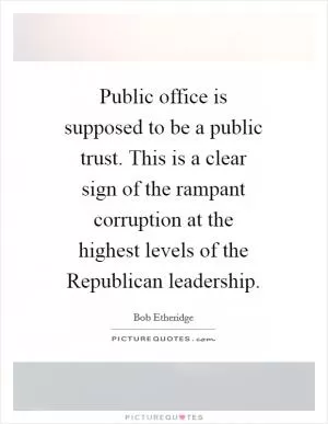 Public office is supposed to be a public trust. This is a clear sign of the rampant corruption at the highest levels of the Republican leadership Picture Quote #1