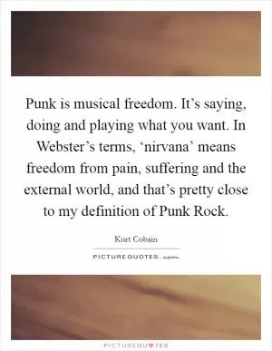 Punk is musical freedom. It’s saying, doing and playing what you want. In Webster’s terms, ‘nirvana’ means freedom from pain, suffering and the external world, and that’s pretty close to my definition of Punk Rock Picture Quote #1