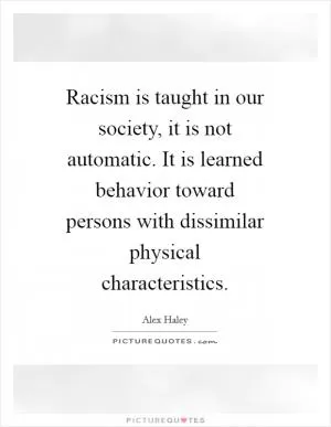Racism is taught in our society, it is not automatic. It is learned behavior toward persons with dissimilar physical characteristics Picture Quote #1