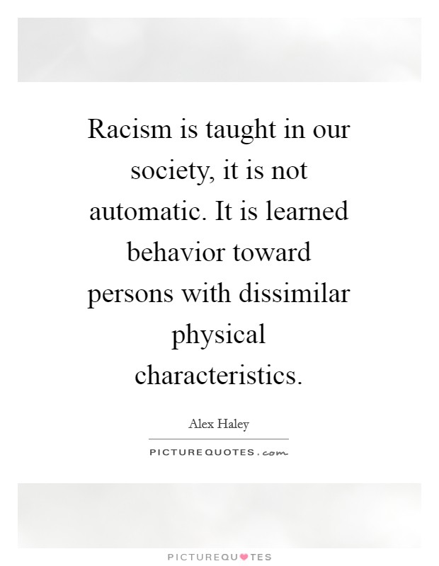 Racism is taught in our society, it is not automatic. It is learned behavior toward persons with dissimilar physical characteristics Picture Quote #1